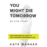 You Might Die Tomorrow: Face Your Fear of Death to Live Your Most Meaningful Life