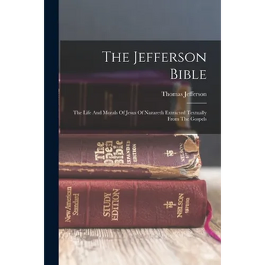 The Jefferson Bible: The Life And Morals Of Jesus Of Nazareth Extracted Textually From The Gospels