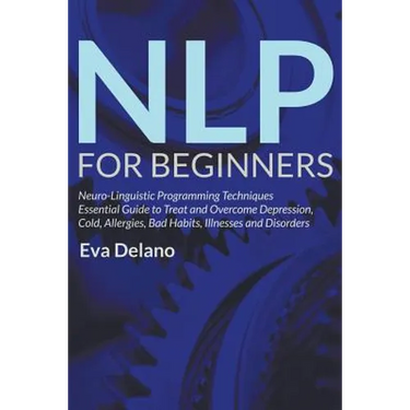 NLP For Beginners: Neuro-Linguistic Programming Techniques Essential Guide to Treat and Overcome Depression, Cold, Allergies, Bad Habits, Illnesses an