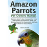 Amazon Parrots: Beginners Guide To Basic Commands And Tricks, Understanding Parrot Behavior, Health And Wellness, Balanced Diet Requir