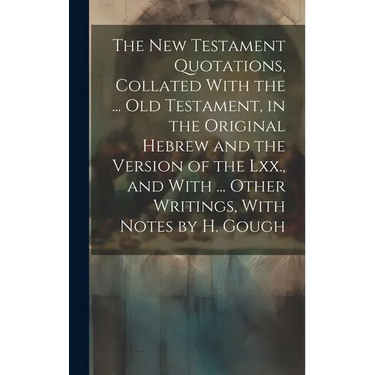 The New Testament Quotations, Collated With the ... Old Testament, in the Original Hebrew and the Version of the Lxx., and With ... Other Writings, Wi