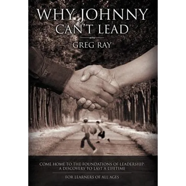 Why Johnny Can't Lead: Come Home to the Foundations of Leadership; A Discovery to Last a Lifetime