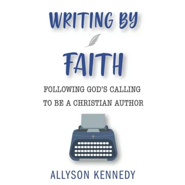 Writing by Faith: Following God's Calling to be a Christian Author