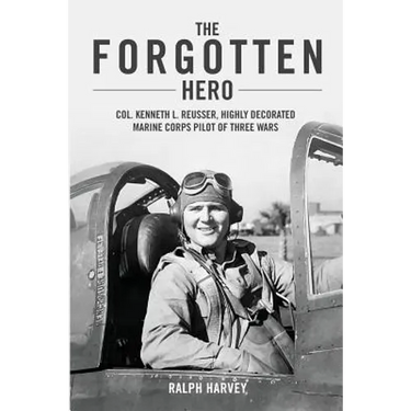The Forgotten Hero: Col. Kenneth L. Reusser, Highly Decorated Marine Corps Pilot of Three Wars