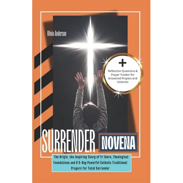 Surrender Novena: The Origin, the Inspiring Story of Fr Idoro, Theological Foundations and A 9-Day Powerful Catholic Traditional Prayers for Total Sur