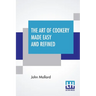 The Art Of Cookery Made Easy And Refined: Comprising Ample Directions For Preparing Every Article Requisite For Furnishing The Tables Of The Nobleman,