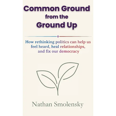 Common Ground from the Ground Up: How rethinking politics can help us feel heard, heal relationships, and fix our democracy