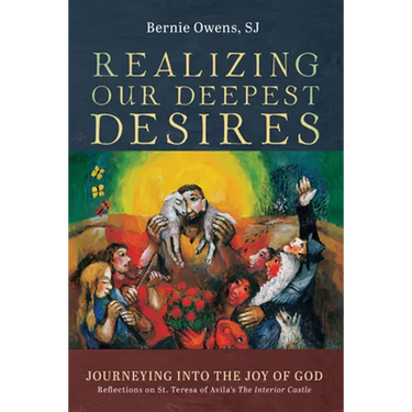 Realizing Our Deepest Desires: Journeying Into the Joy of God: Reflections on St. Teresa of Avila's the Interior Castle