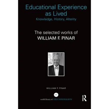 Educational Experience as Lived: Knowledge, History, Alterity: The Selected Works of William F. Pinar
