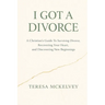 I Got A Divorce: A Christian's Guide to Surviving Divorce, Recovering Your Heart, and Discovering New Beginnings