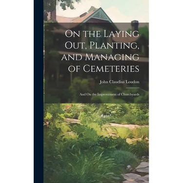 On the Laying Out, Planting, and Managing of Cemeteries: And On the Improvement of Churchyards