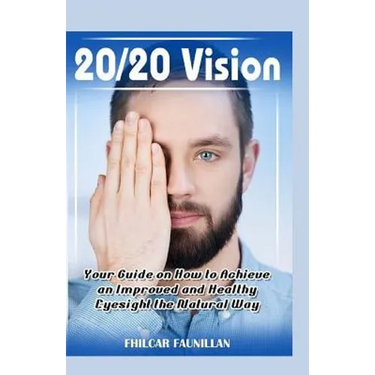 20/20 Vision: Your Guide On How To Achieve An Improved And Healthy Eyesight The Natural Way