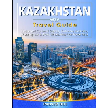 KAZAKHSTAN Travel Guide: Historical Cultural Sights, ECO-Tourism, Extreme Activity, Shopping, Eat & Drink, Map (100 Travel Tips)