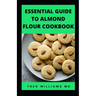 Essential Guide to Almond Floor Cookbook: All You Need To Know About Gluten Free And Almond Flour Healthy Recipes.