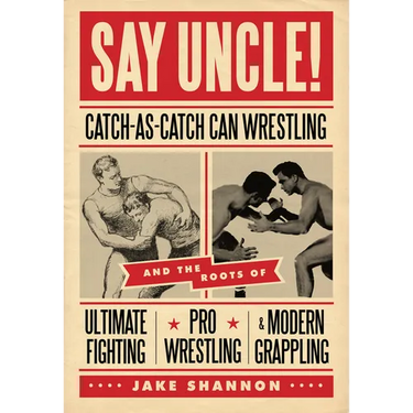 Say Uncle!: ?Catch-As-Catch-Can and the Roots of Mixed Martial Arts, Pro Wrestling, and Modern Grappling