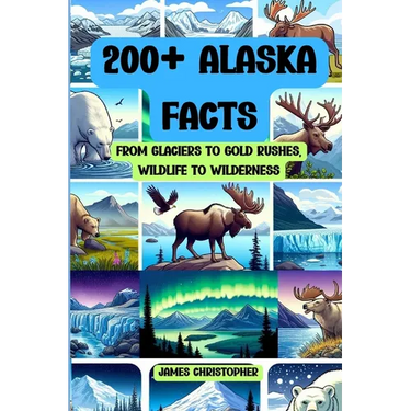 200+ Alaska Facts: From Glaciers to Gold Rushes, Wildlife to Wilderness: An Illustrated Fun & Fascinating Fact Book About Alaska for Ages 9 to Adult