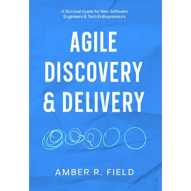 Agile Discovery & Delivery: A Survival Guide for New Software Engineers & Tech Entrepreneurs