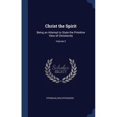 Christ the Spirit: Being an Attempt to State the Primitive View of Christianity; Volume 2