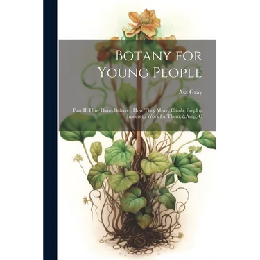 Botany for Young People: Part II. How Plants Behave; how They Move, Climb, Employ Insects to Work for Them, & C