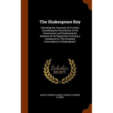The Shakespeare Key: Unlocking the Treasures of His Style, Elucidating the Peculiarities of His Construction, and Displaying the Beauties of His Expre