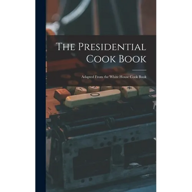 The Presidential Cook Book: Adapted From the White House Cook Book
