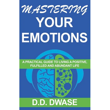 Mastering Your Emotions: A Practical Guide To Living A Positive, Fulfilled And Abundant Life