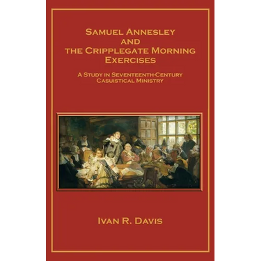 Samuel Annesley and the Cripplegate Morning Exercises: A Study in Seventeenth-Century Casuistical Ministry