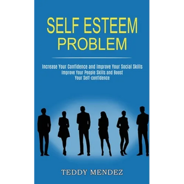 Self Esteem Problem: Improve Your People Skills and Boost Your Self-confidence (Increase Your Confidence and Improve Your Social Skills)