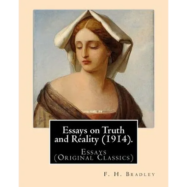 Essays on Truth and Reality (1914). By: F. H. Bradley: Essays (Original Classics)