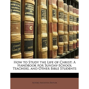 How to Study the Life of Christ: A Handbook for Sunday-School Teachers, and Other Bible Students