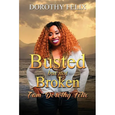 Busted But Not Broken.: I am Dorothy Felix