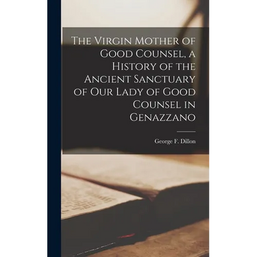 The Virgin Mother of Good Counsel, a History of the Ancient Sanctuary of Our Lady of Good Counsel in Genazzano