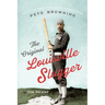 The Original Louisville Slugger: The Life and Times of Forgotten Baseball Legend Pete Browning
