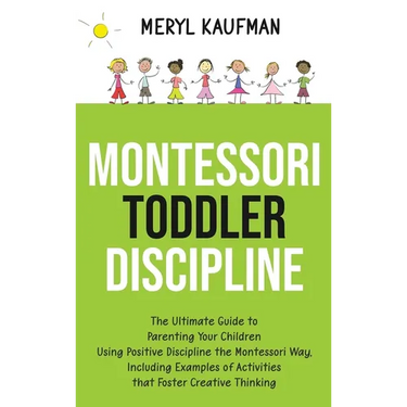 Montessori Toddler Discipline: The Ultimate Guide to Parenting Your Children Using Positive Discipline the Montessori Way, Including Examples of Activ