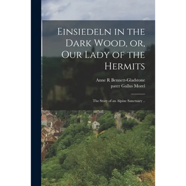 Einsiedeln in the Dark Wood, or, Our Lady of the Hermits: the Story of an Alpine Sanctuary ..