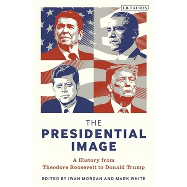 The Presidential Image: A History from Theodore Roosevelt to Donald Trump