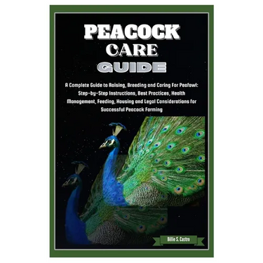Peacock Care Guide: Complete Guide to Raising, Breeding & Caring for Peafowl: Step-by-Step Instructions, Best Practices, Health, Feeding,