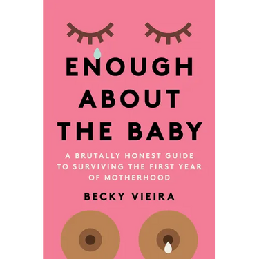 Enough about the Baby: A Brutally Honest Guide to Surviving the First Year of Motherhood