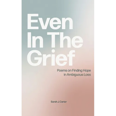 Even In The Grief: Poems on Finding Hope in Ambiguous Loss