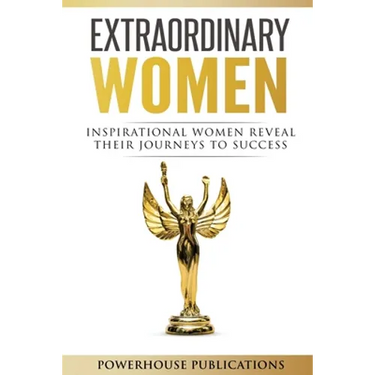 Extraordinary Women: Inspirational Women Reveal Their Journeys to Success