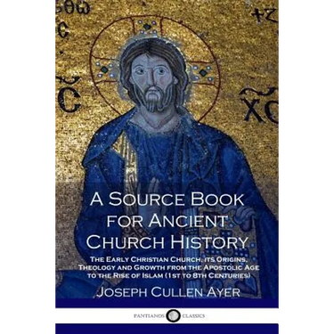 A Source Book for Ancient Church History: The Early Christian Church, its Origins, Theology and Growth from the Apostolic Age to the Rise of Islam (1s