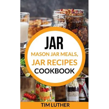 Jar: Mason Jar Meals, Jar Recipes Cookbook