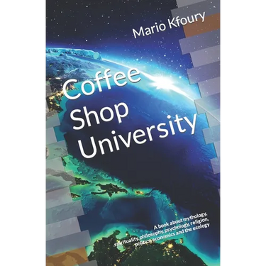 Coffee Shop University: A Book about Mythology, Spirituality, Philosophy, Psychology, Religion, Politics, Economics and the Ecology...