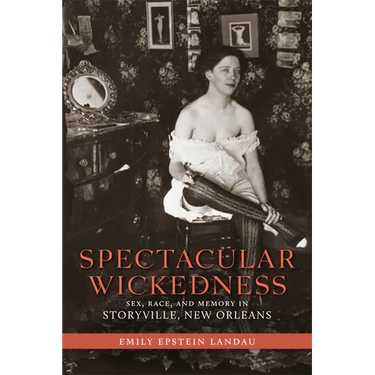 Spectacular Wickedness: Sex, Race, and Memory in Storyville, New Orleans