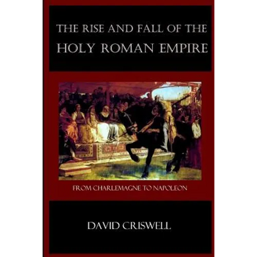 Rise and Fall of the Holy Roman Empire: From Charlemagne to Napoleon