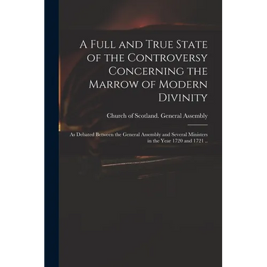 A Full and True State of the Controversy Concerning the Marrow of Modern Divinity: as Debated Between the General Assembly and Several Ministers in th