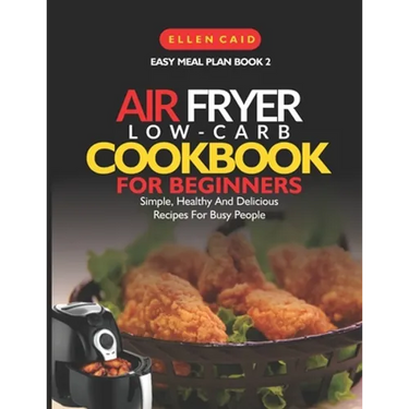 Air Fryer Low Carb Cookbook For Beginners: Simple, Healthy And Delicious Recipes For Busy People