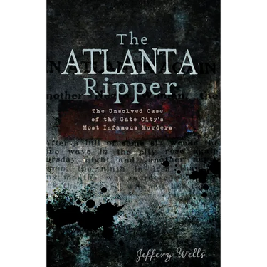 The Atlanta Ripper: The Unsolved Case of the Gate City's Most Infamous Murders