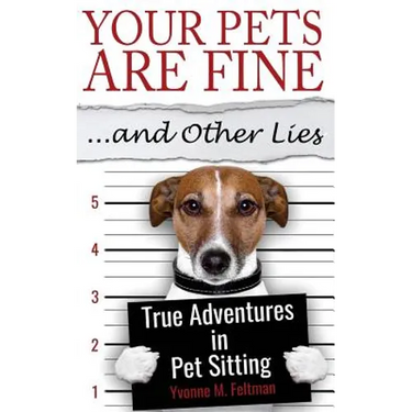 Your Pets Are Fine ...and Other Lies: True Adventures in Pet Sitting