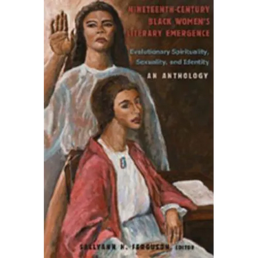 Nineteenth-Century Black Women's Literary Emergence; Evolutionary Spirituality, Sexuality, and Identity- An Anthology
